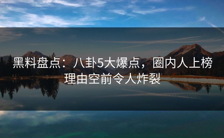 黑料盘点:八卦5大爆点,圈内人上榜理由空前令人炸裂 黑料盘点:八卦5大爆点,圈内人上榜理由空前令人炸裂