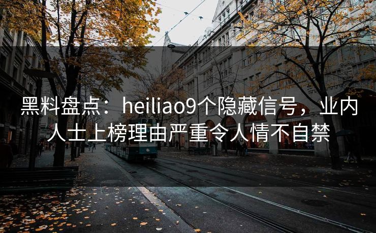 黑料盘点：heiliao9个隐藏信号，业内人士上榜理由严重令人情不自禁