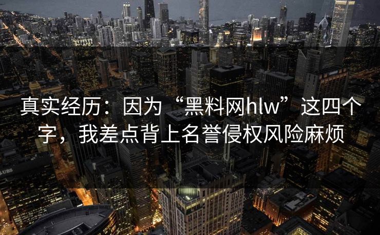 真实经历：因为“黑料网hlw”这四个字，我差点背上名誉侵权风险麻烦
