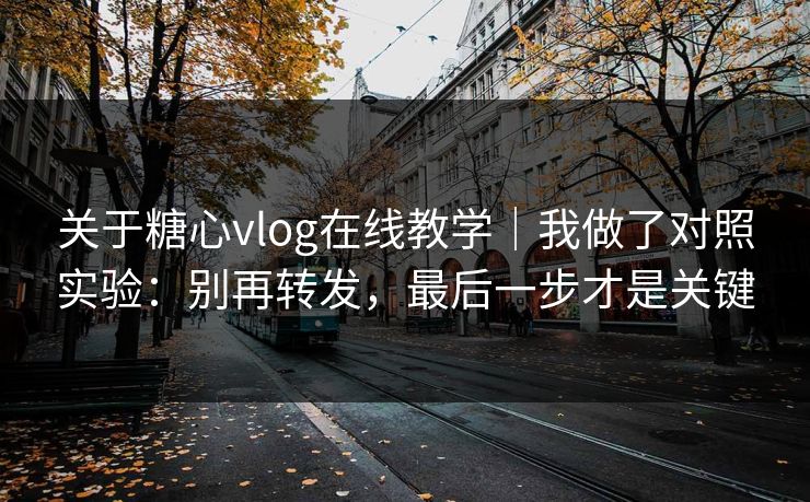关于糖心vlog在线教学｜我做了对照实验：别再转发，最后一步才是关键