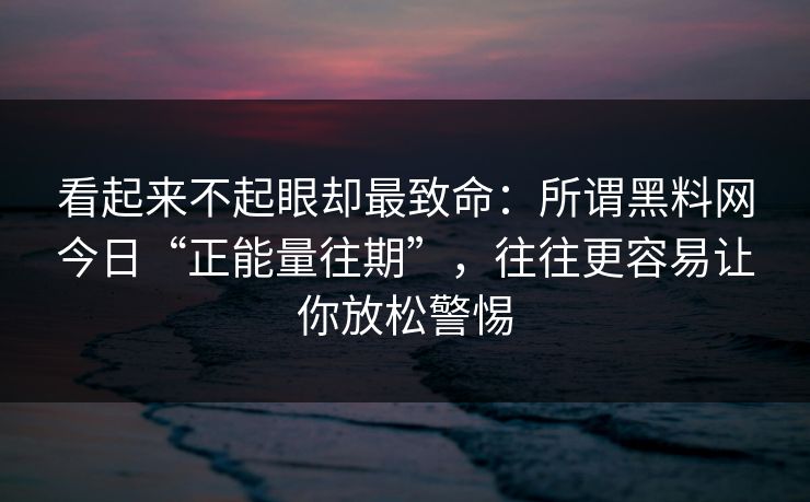看起来不起眼却最致命：所谓黑料网今日“正能量往期”，往往更容易让你放松警惕