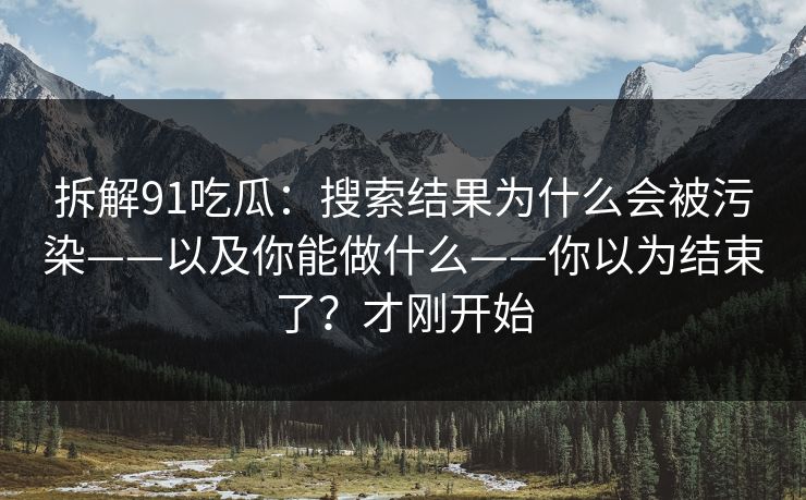 拆解91吃瓜:搜索结果为什么会被污染——以及你能做什么——你以为结束了?才刚开始 拆解91吃瓜:搜索结果为什么会被污染——以及你能做什么——你以为结束了?才刚开始