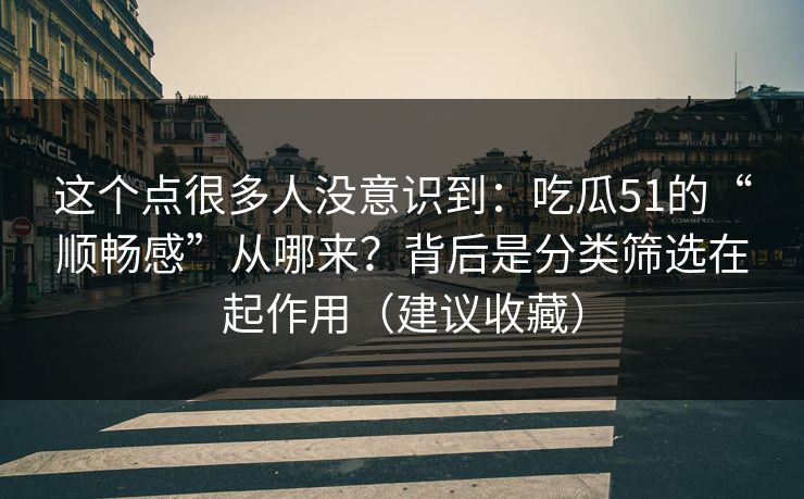这个点很多人没意识到：吃瓜51的“顺畅感”从哪来？背后是分类筛选在起作用（建议收藏）