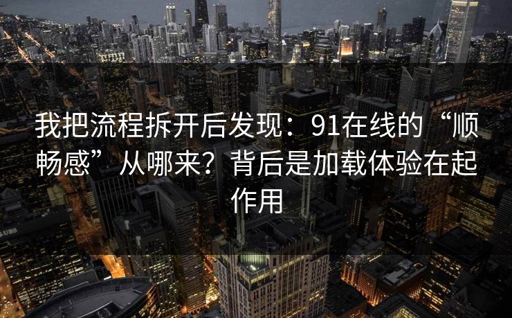 我把流程拆开后发现：91在线的“顺畅感”从哪来？背后是加载体验在起作用