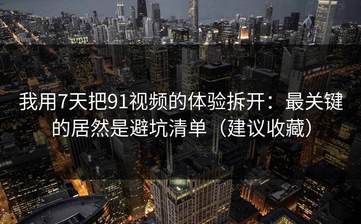 我用7天把91视频的体验拆开:最关键的居然是避坑清单(建议收藏) 我用7天把91视频的体验拆开:最关键的居然是避坑清单(建议收藏)