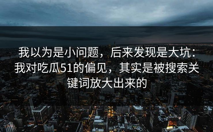 我以为是小问题,后来发现是大坑:我对吃瓜51的偏见,其实是被搜索关键词放大出来的 我以为是小问题,后来发现是大坑:我对吃瓜51的偏见,其实是被搜索关键词放大出来的