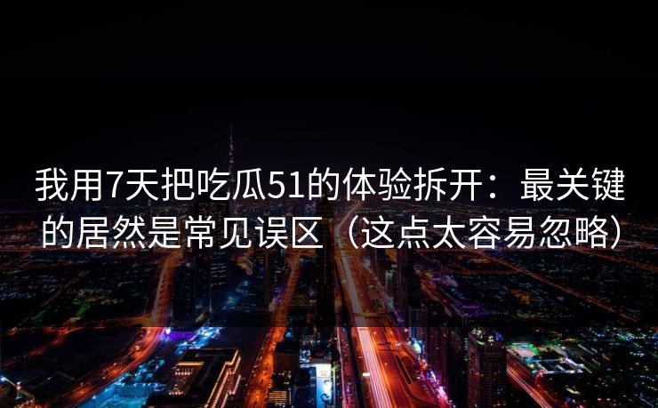 我用7天把吃瓜51的体验拆开:最关键的居然是常见误区(这点太容易忽略) 我用7天把吃瓜51的体验拆开:最关键的居然是常见误区(这点太容易忽略)