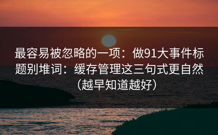 最容易被忽略的一项：做91大事件标题别堆词：缓存管理这三句式更自然（越早知道越好）