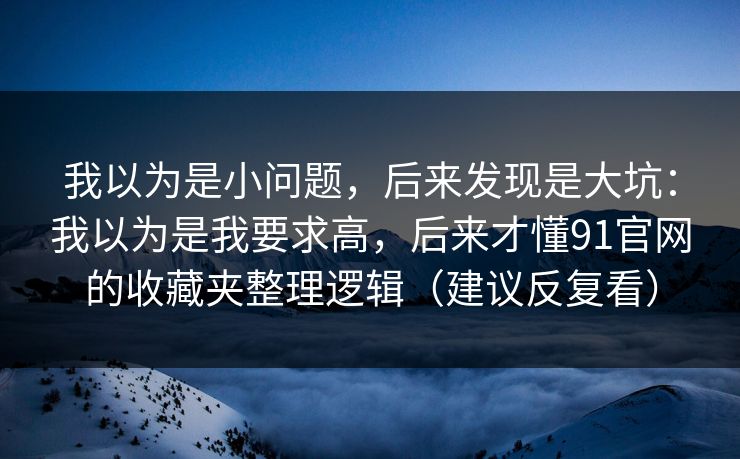 我以为是小问题,后来发现是大坑:我以为是我要求高,后来才懂91官网的收藏夹整理逻辑(建议反复看) 我以为是小问题,后来发现是大坑:我以为是我要求高,后来才懂91官网的收藏夹整理逻辑(建议反复看)