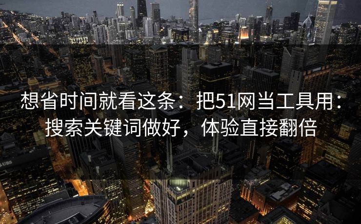 想省时间就看这条：把51网当工具用：搜索关键词做好，体验直接翻倍