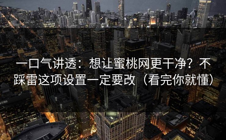一口气讲透：想让蜜桃网更干净？不踩雷这项设置一定要改（看完你就懂）