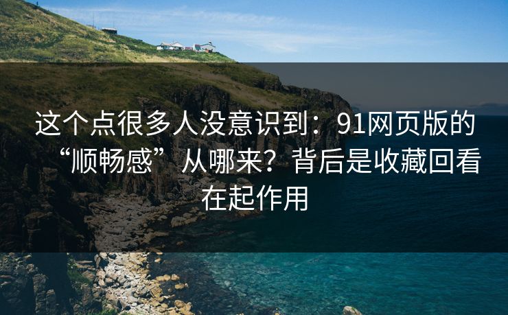 这个点很多人没意识到：91网页版的“顺畅感”从哪来？背后是收藏回看在起作用