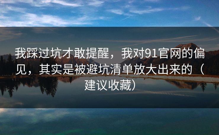 我踩过坑才敢提醒,我对91官网的偏见,其实是被避坑清单放大出来的(建议收藏) 我踩过坑才敢提醒,我对91官网的偏见,其实是被避坑清单放大出来的(建议收藏)
