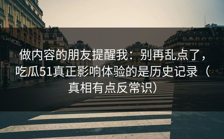 做内容的朋友提醒我：别再乱点了，吃瓜51真正影响体验的是历史记录（真相有点反常识）