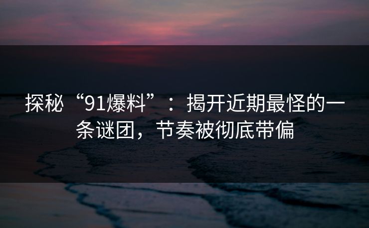 探秘“91爆料”：揭开近期最怪的一条谜团，节奏被彻底带偏
