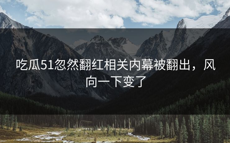 吃瓜51忽然翻红相关内幕被翻出，风向一下变了